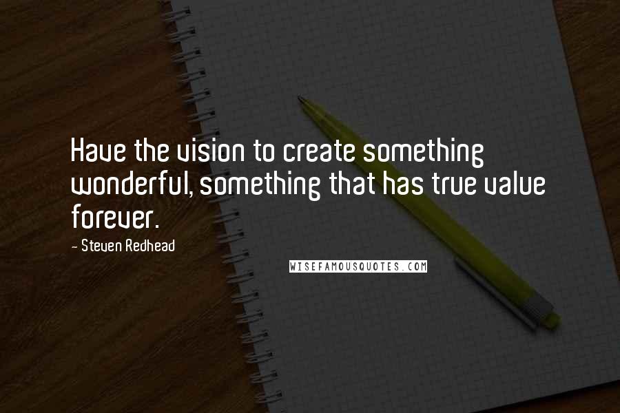 Steven Redhead Quotes: Have the vision to create something wonderful, something that has true value forever.