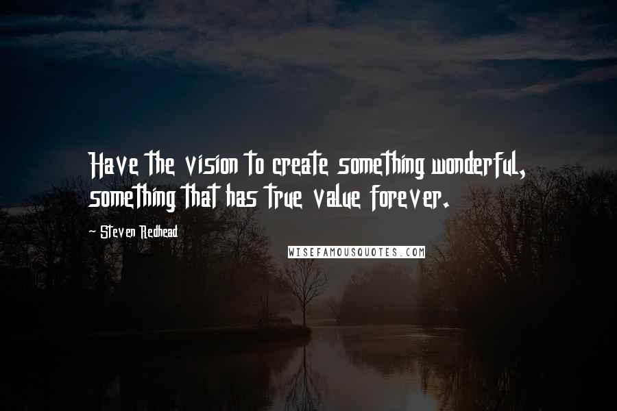Steven Redhead Quotes: Have the vision to create something wonderful, something that has true value forever.