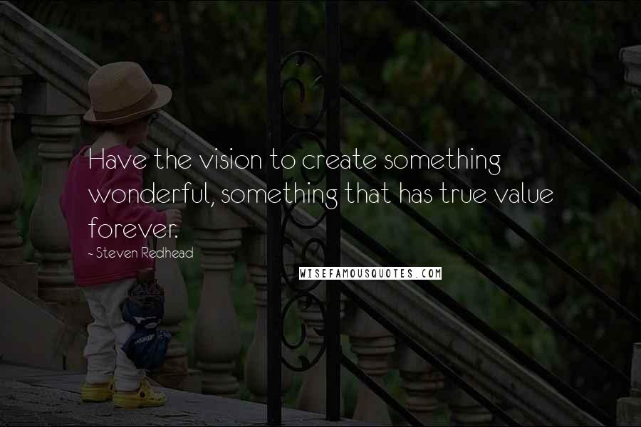 Steven Redhead Quotes: Have the vision to create something wonderful, something that has true value forever.