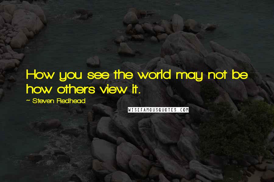 Steven Redhead Quotes: How you see the world may not be how others view it.