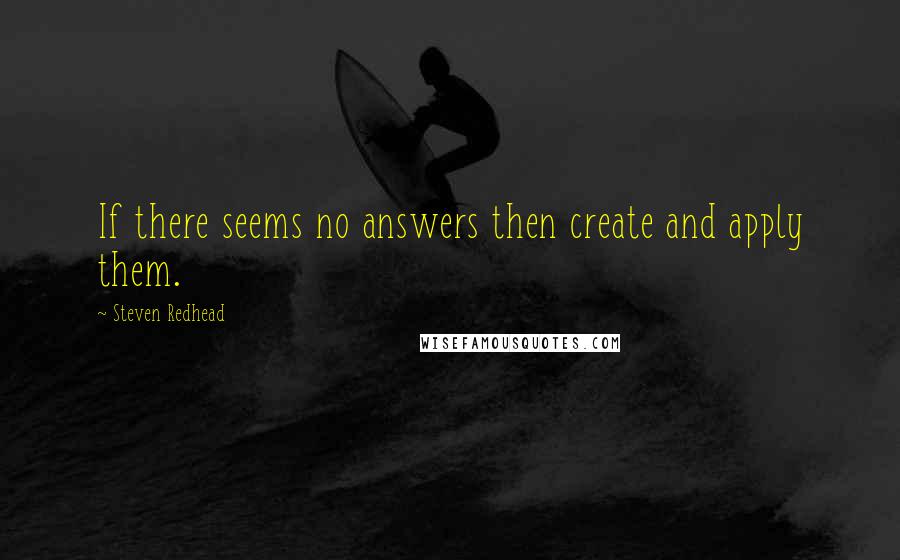 Steven Redhead Quotes: If there seems no answers then create and apply them.