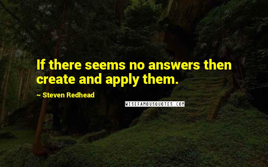 Steven Redhead Quotes: If there seems no answers then create and apply them.