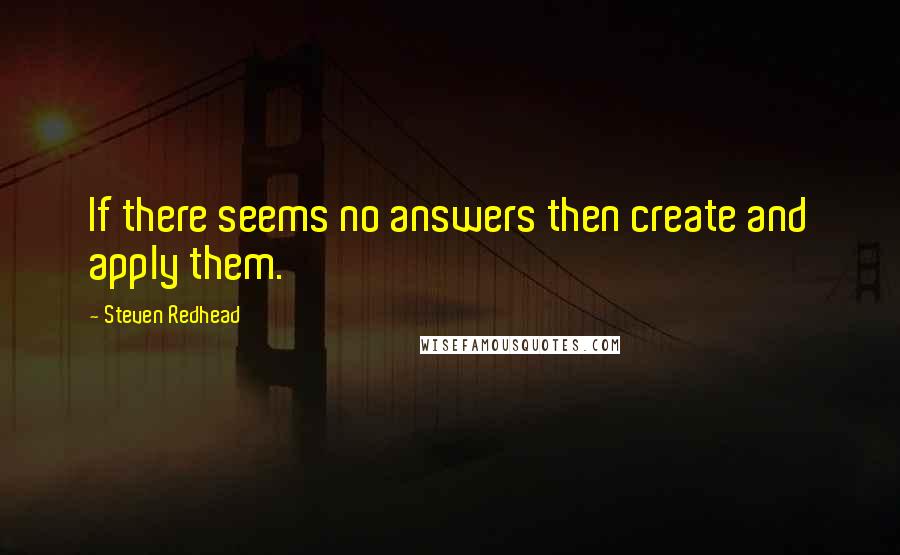 Steven Redhead Quotes: If there seems no answers then create and apply them.