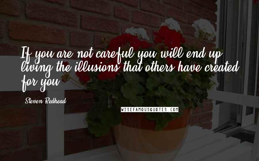 Steven Redhead Quotes: If you are not careful you will end up living the illusions that others have created for you.