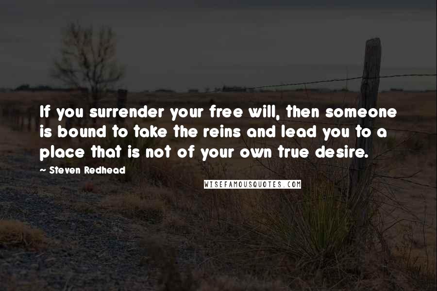 Steven Redhead Quotes: If you surrender your free will, then someone is bound to take the reins and lead you to a place that is not of your own true desire.