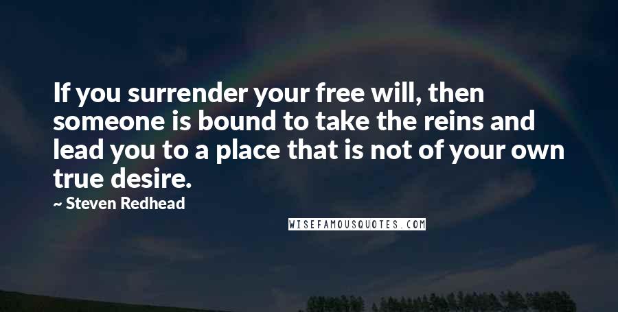 Steven Redhead Quotes: If you surrender your free will, then someone is bound to take the reins and lead you to a place that is not of your own true desire.