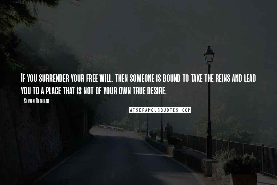 Steven Redhead Quotes: If you surrender your free will, then someone is bound to take the reins and lead you to a place that is not of your own true desire.