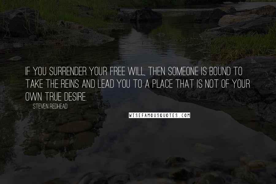 Steven Redhead Quotes: If you surrender your free will, then someone is bound to take the reins and lead you to a place that is not of your own true desire.