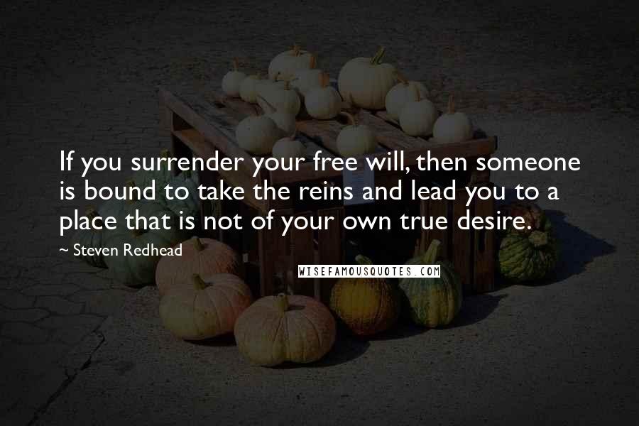 Steven Redhead Quotes: If you surrender your free will, then someone is bound to take the reins and lead you to a place that is not of your own true desire.