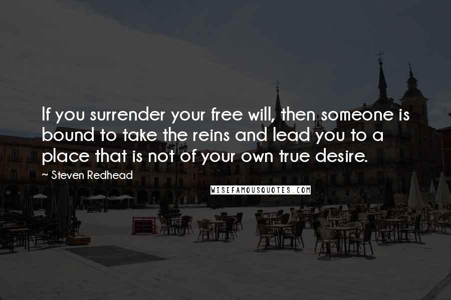 Steven Redhead Quotes: If you surrender your free will, then someone is bound to take the reins and lead you to a place that is not of your own true desire.