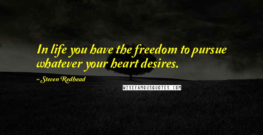 Steven Redhead Quotes: In life you have the freedom to pursue whatever your heart desires.