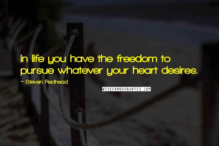 Steven Redhead Quotes: In life you have the freedom to pursue whatever your heart desires.