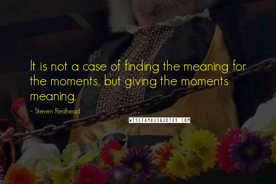 Steven Redhead Quotes: It is not a case of finding the meaning for the moments, but giving the moments meaning.