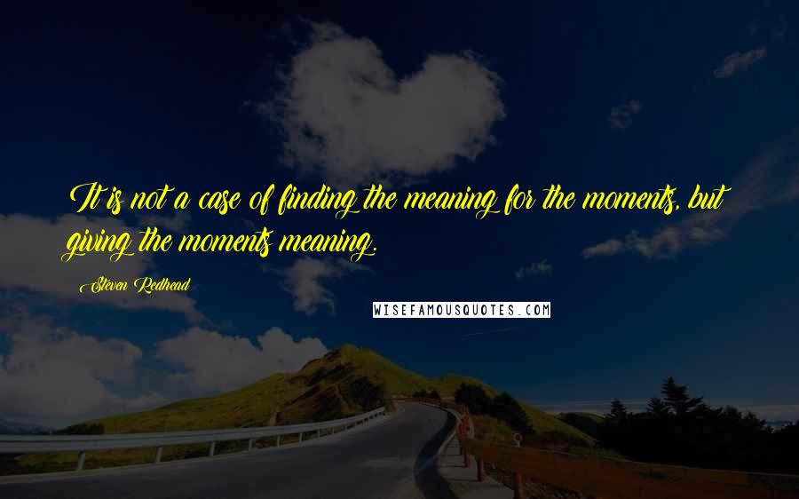 Steven Redhead Quotes: It is not a case of finding the meaning for the moments, but giving the moments meaning.