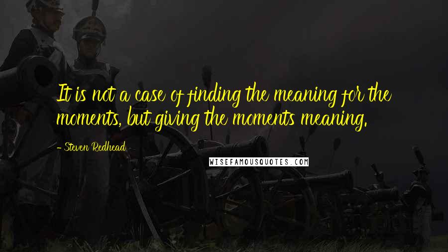 Steven Redhead Quotes: It is not a case of finding the meaning for the moments, but giving the moments meaning.