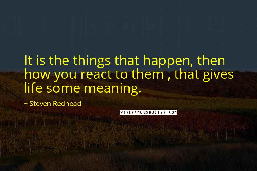 Steven Redhead Quotes: It is the things that happen, then how you react to them , that gives life some meaning.