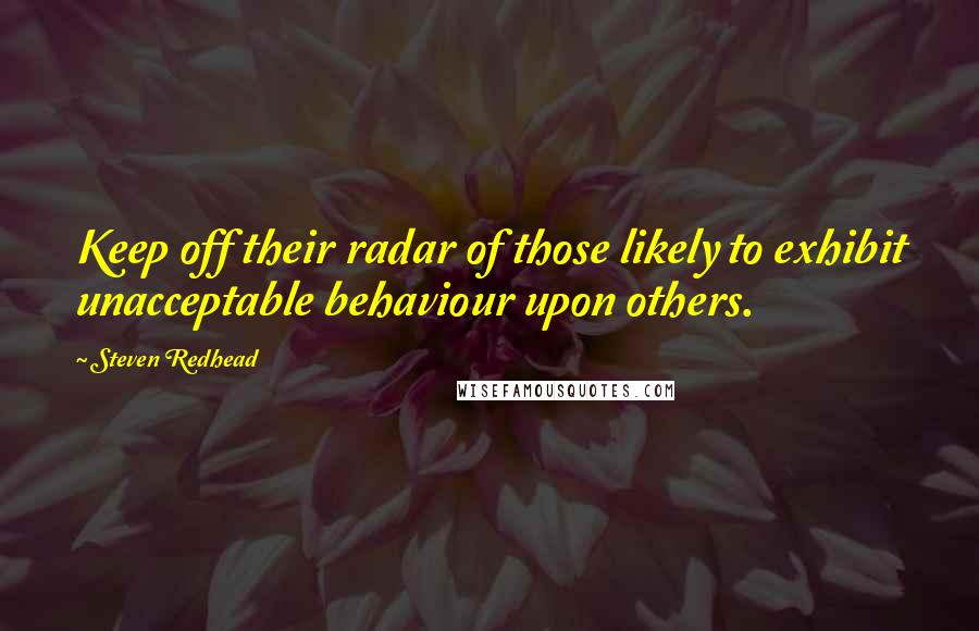 Steven Redhead Quotes: Keep off their radar of those likely to exhibit unacceptable behaviour upon others.