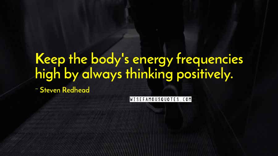 Steven Redhead Quotes: Keep the body's energy frequencies high by always thinking positively.