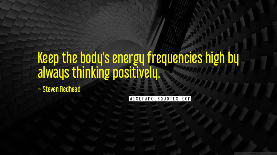 Steven Redhead Quotes: Keep the body's energy frequencies high by always thinking positively.