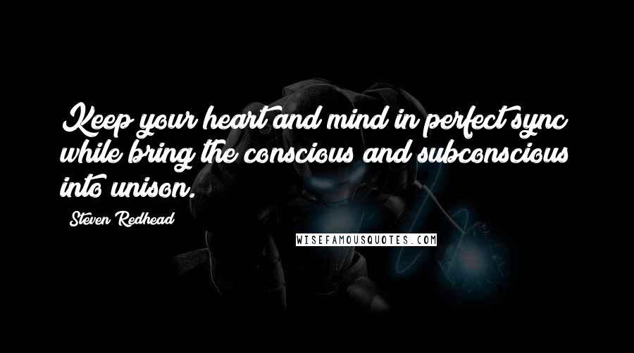 Steven Redhead Quotes: Keep your heart and mind in perfect sync while bring the conscious and subconscious into unison.