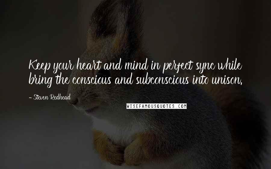 Steven Redhead Quotes: Keep your heart and mind in perfect sync while bring the conscious and subconscious into unison.