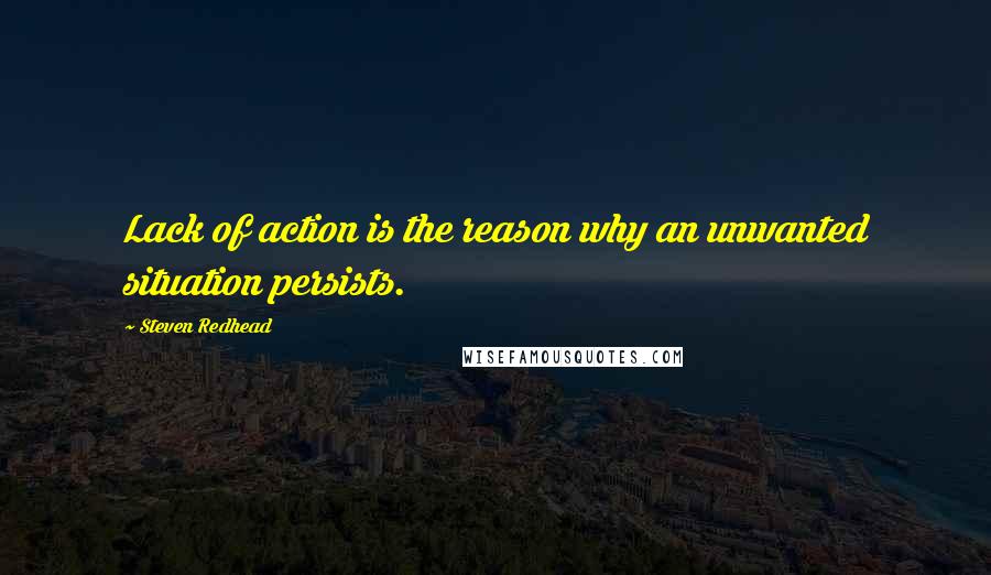 Steven Redhead Quotes: Lack of action is the reason why an unwanted situation persists.