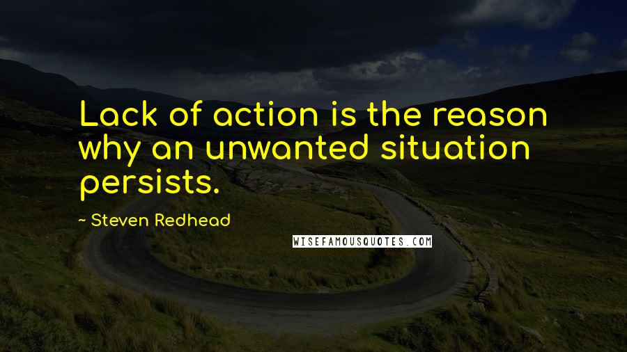 Steven Redhead Quotes: Lack of action is the reason why an unwanted situation persists.