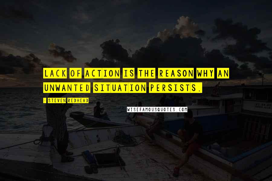 Steven Redhead Quotes: Lack of action is the reason why an unwanted situation persists.