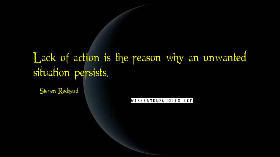 Steven Redhead Quotes: Lack of action is the reason why an unwanted situation persists.