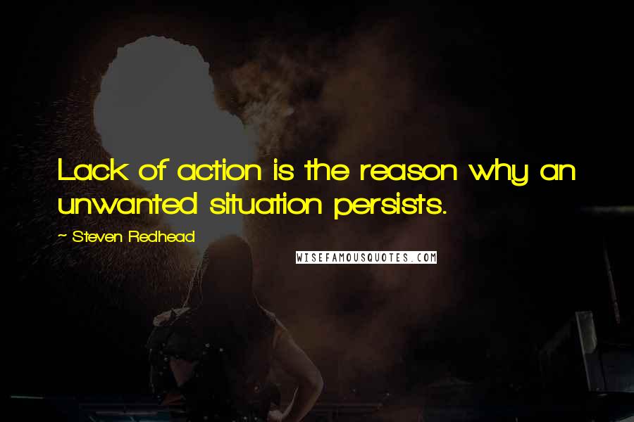 Steven Redhead Quotes: Lack of action is the reason why an unwanted situation persists.