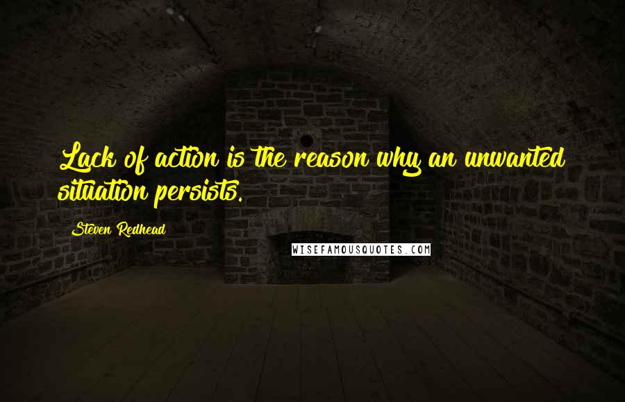 Steven Redhead Quotes: Lack of action is the reason why an unwanted situation persists.