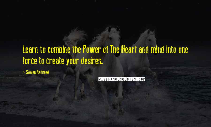 Steven Redhead Quotes: Learn to combine the Power of The Heart and mind into one force to create your desires.