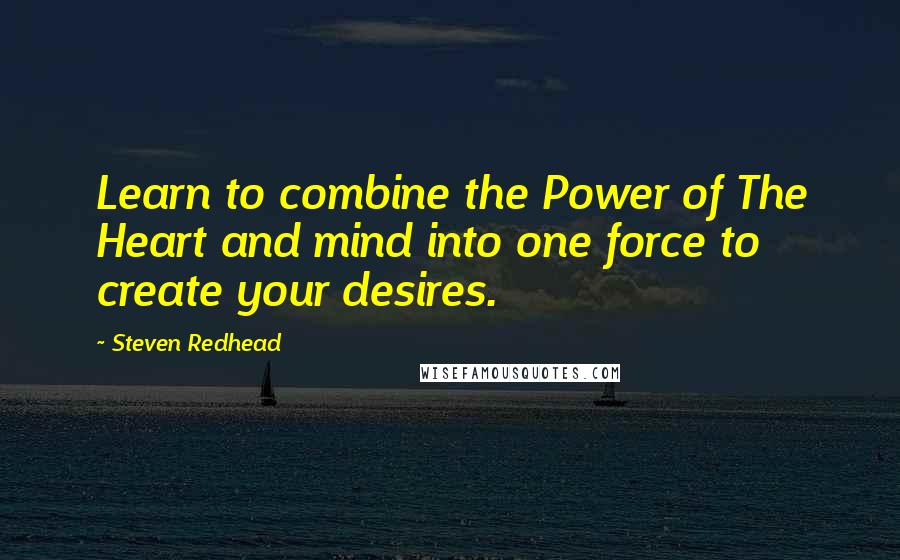 Steven Redhead Quotes: Learn to combine the Power of The Heart and mind into one force to create your desires.