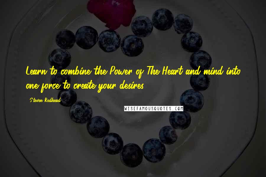 Steven Redhead Quotes: Learn to combine the Power of The Heart and mind into one force to create your desires.