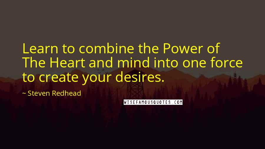 Steven Redhead Quotes: Learn to combine the Power of The Heart and mind into one force to create your desires.