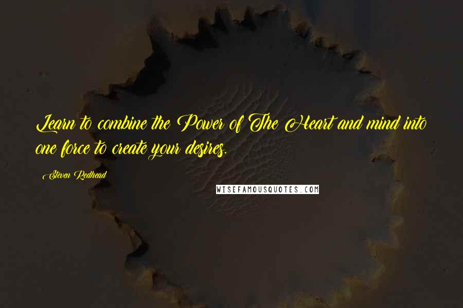Steven Redhead Quotes: Learn to combine the Power of The Heart and mind into one force to create your desires.