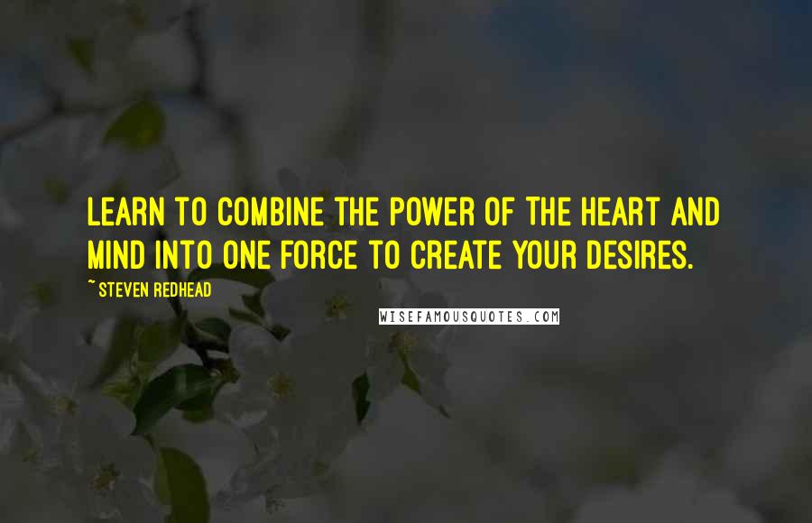 Steven Redhead Quotes: Learn to combine the Power of The Heart and mind into one force to create your desires.