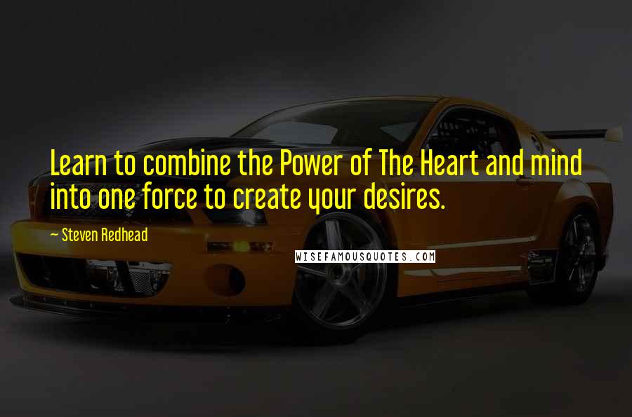 Steven Redhead Quotes: Learn to combine the Power of The Heart and mind into one force to create your desires.