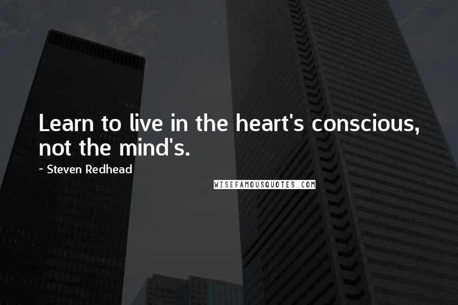 Steven Redhead Quotes: Learn to live in the heart's conscious, not the mind's.