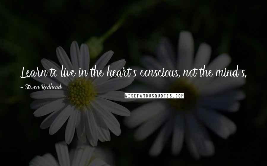 Steven Redhead Quotes: Learn to live in the heart's conscious, not the mind's.