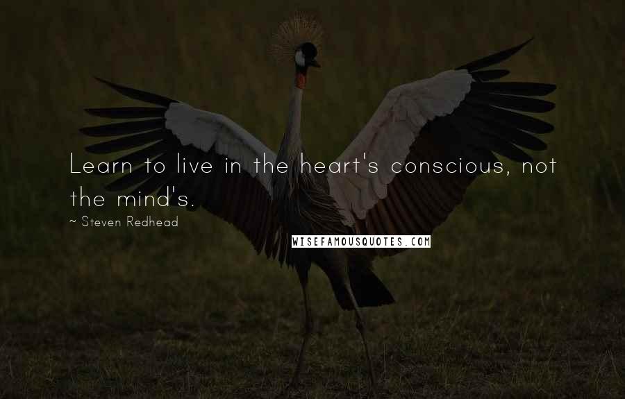Steven Redhead Quotes: Learn to live in the heart's conscious, not the mind's.