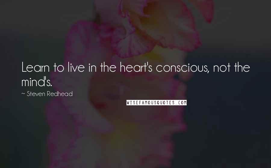Steven Redhead Quotes: Learn to live in the heart's conscious, not the mind's.