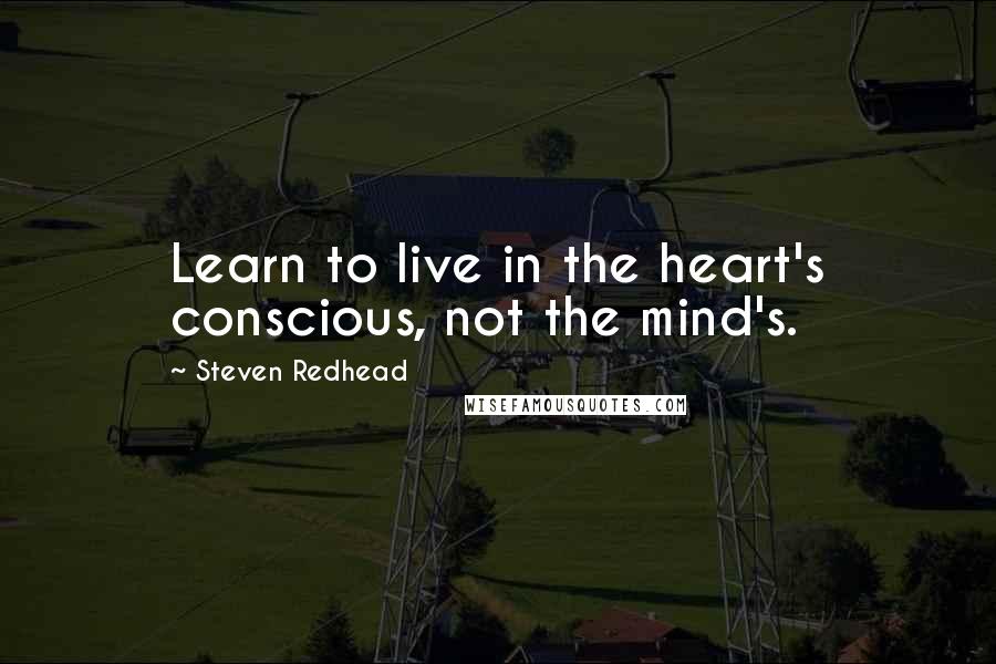 Steven Redhead Quotes: Learn to live in the heart's conscious, not the mind's.