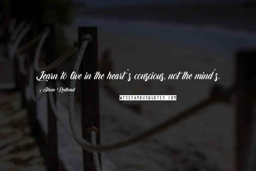 Steven Redhead Quotes: Learn to live in the heart's conscious, not the mind's.