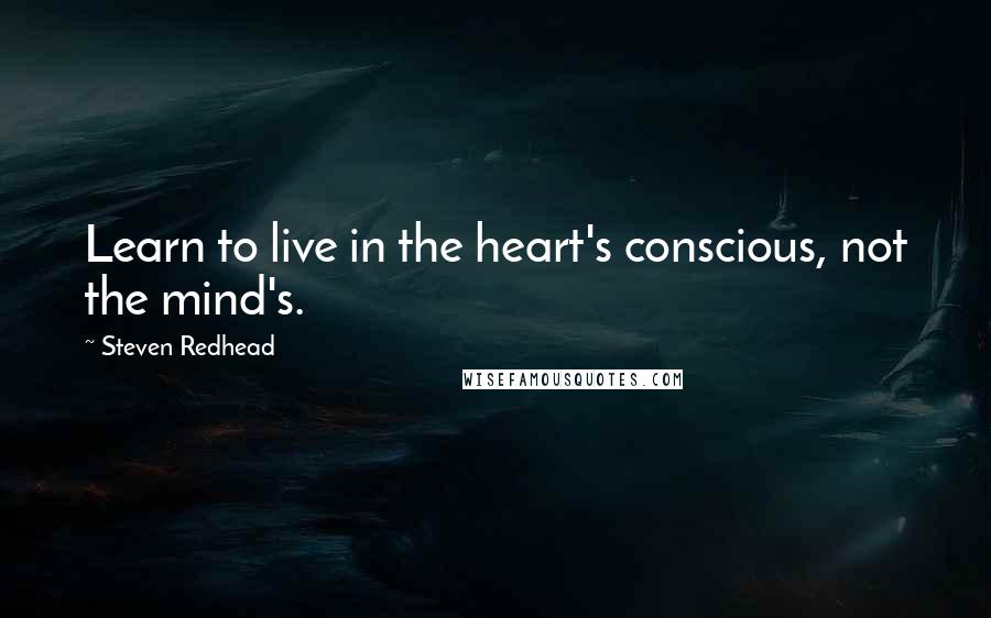 Steven Redhead Quotes: Learn to live in the heart's conscious, not the mind's.