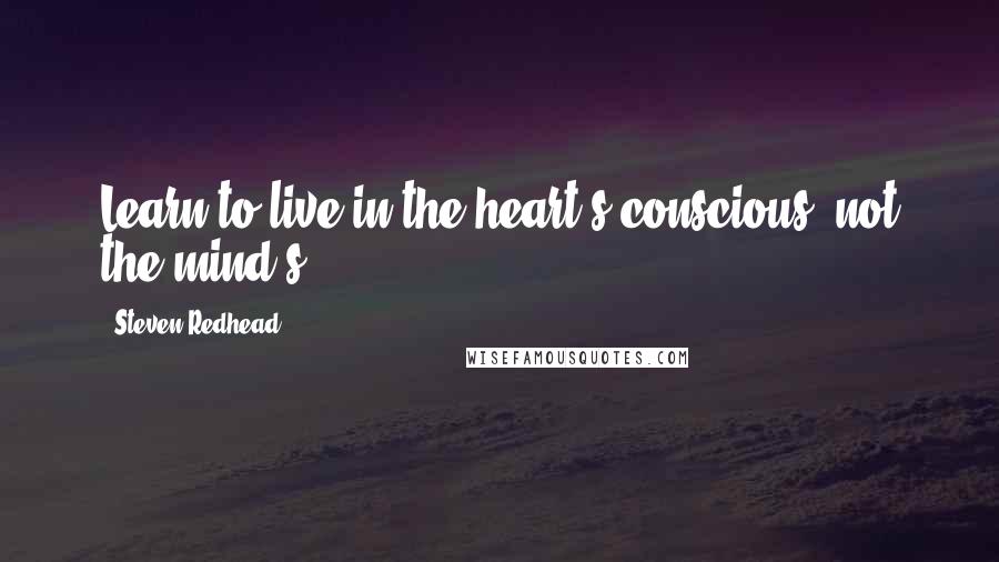 Steven Redhead Quotes: Learn to live in the heart's conscious, not the mind's.