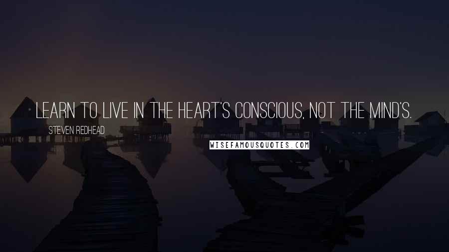 Steven Redhead Quotes: Learn to live in the heart's conscious, not the mind's.