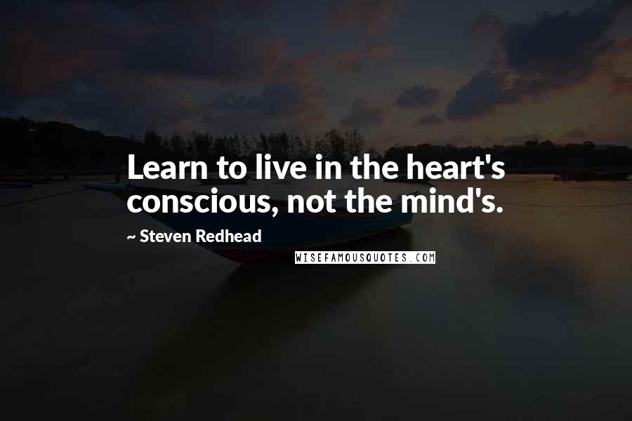 Steven Redhead Quotes: Learn to live in the heart's conscious, not the mind's.