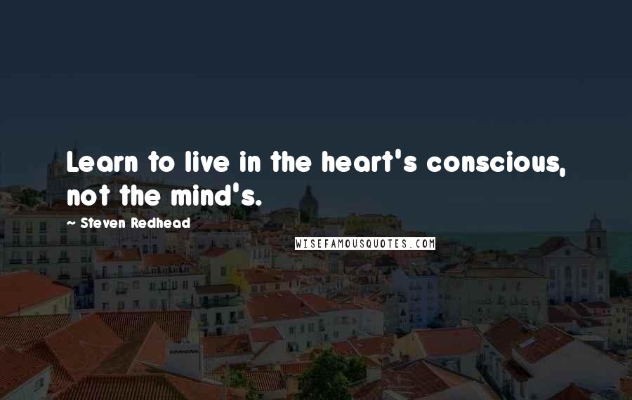 Steven Redhead Quotes: Learn to live in the heart's conscious, not the mind's.