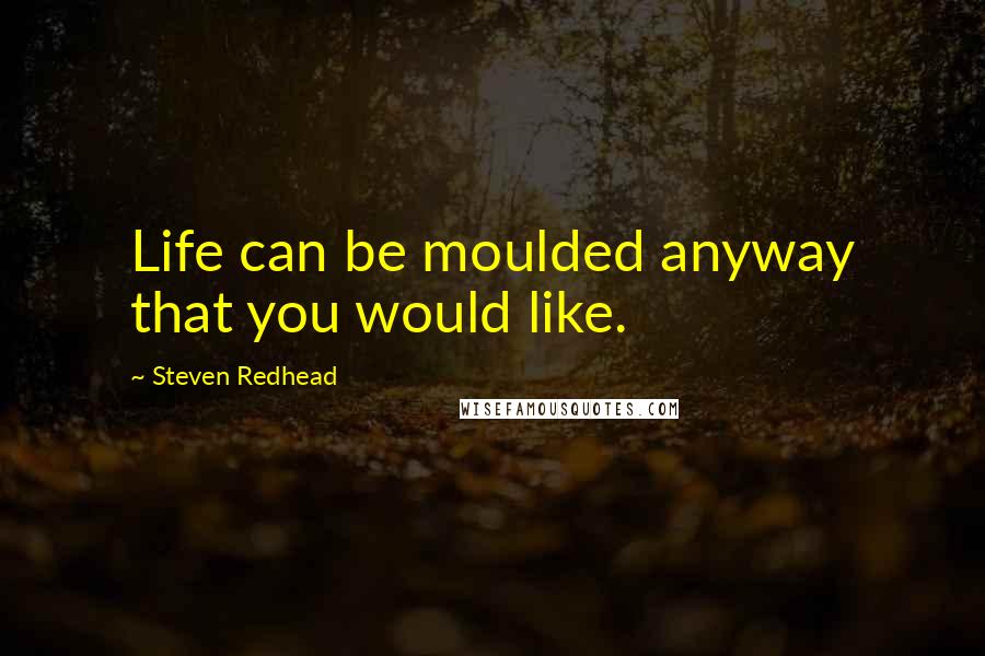 Steven Redhead Quotes: Life can be moulded anyway that you would like.